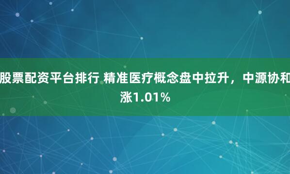 股票配资平台排行 精准医疗概念盘中拉升，中源协和涨1.01%