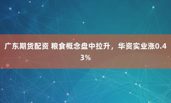 广东期货配资 粮食概念盘中拉升，华资实业涨0.43%
