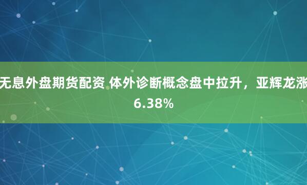 无息外盘期货配资 体外诊断概念盘中拉升，亚辉龙涨6.38%