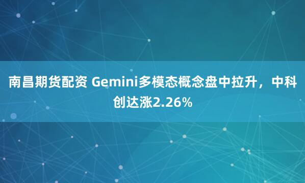 南昌期货配资 Gemini多模态概念盘中拉升，中科创达涨2.26%