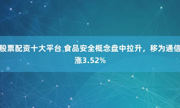 股票配资十大平台 食品安全概念盘中拉升,移为通信涨3.52%