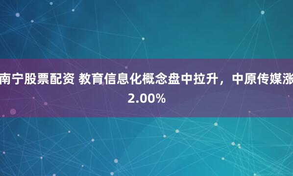 南宁股票配资 教育信息化概念盘中拉升，中原传媒涨2.00%
