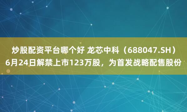 炒股配资平台哪个好 龙芯中科(688047.SH)6月24日解禁上市123万股,为首发战略配售股份