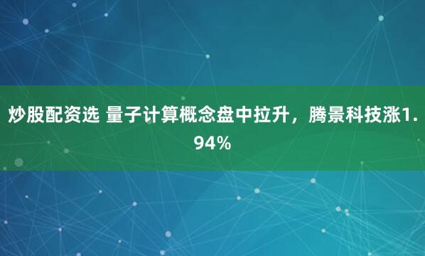 炒股配资选 量子计算概念盘中拉升，腾景科技涨1.94%