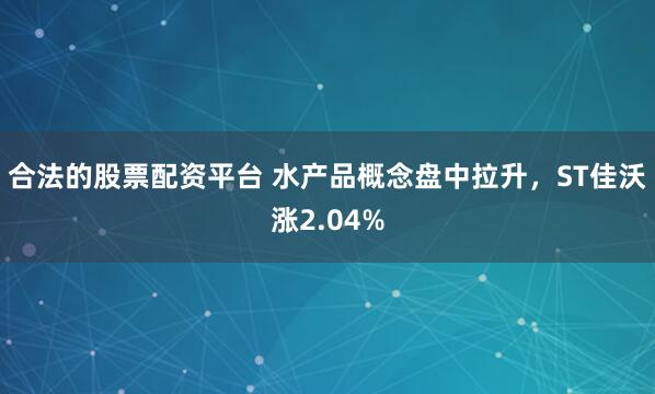合法的股票配资平台 水产品概念盘中拉升，ST佳沃涨2.04%