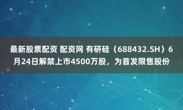 最新股票配资 配资网 有研硅（688432.SH）6月24日解禁上市4500万股，为首发限售股份