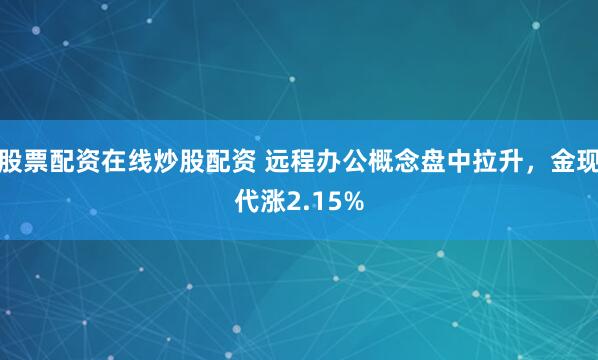 股票配资在线炒股配资 远程办公概念盘中拉升，金现代涨2.15%