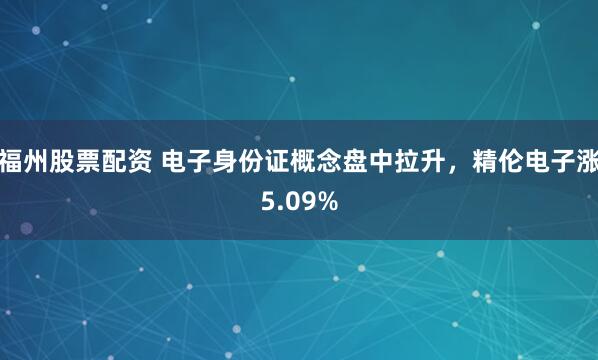 福州股票配资 电子身份证概念盘中拉升，精伦电子涨5.09%