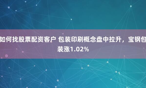 如何找股票配资客户 包装印刷概念盘中拉升，宝钢包装涨1.02%