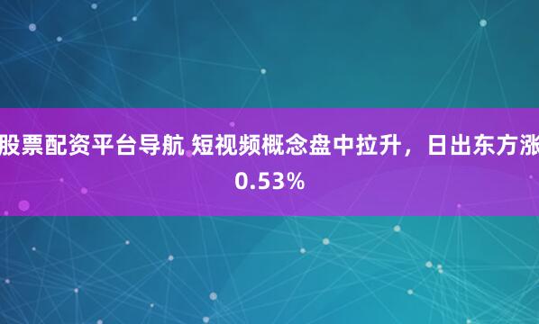 股票配资平台导航 短视频概念盘中拉升,日出东方涨0.53%
