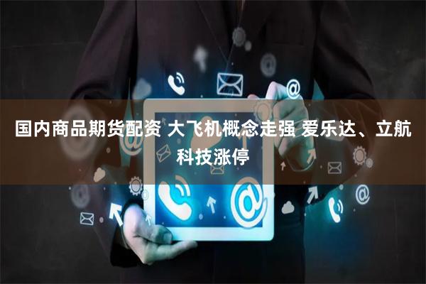 国内商品期货配资 大飞机概念走强 爱乐达、立航科技涨停