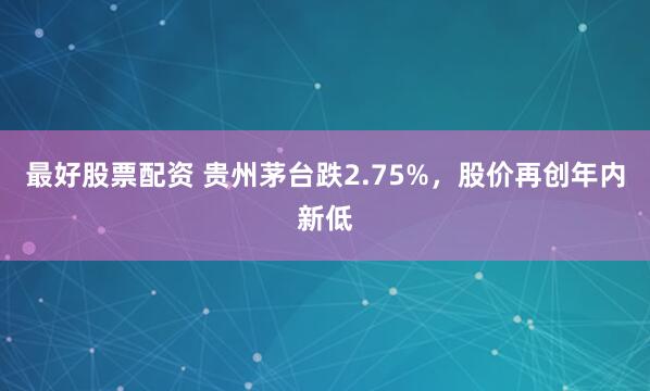 最好股票配资 贵州茅台跌2.75%,股价再创年内新低