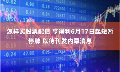 怎样买股票配债 亨得利6月17日起短暂停牌 以待刊发内幕消息