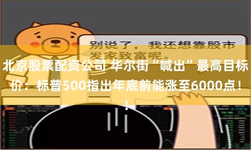 北京股票配资公司 华尔街“喊出”最高目标价：标普500指出年底前能涨至6000点！