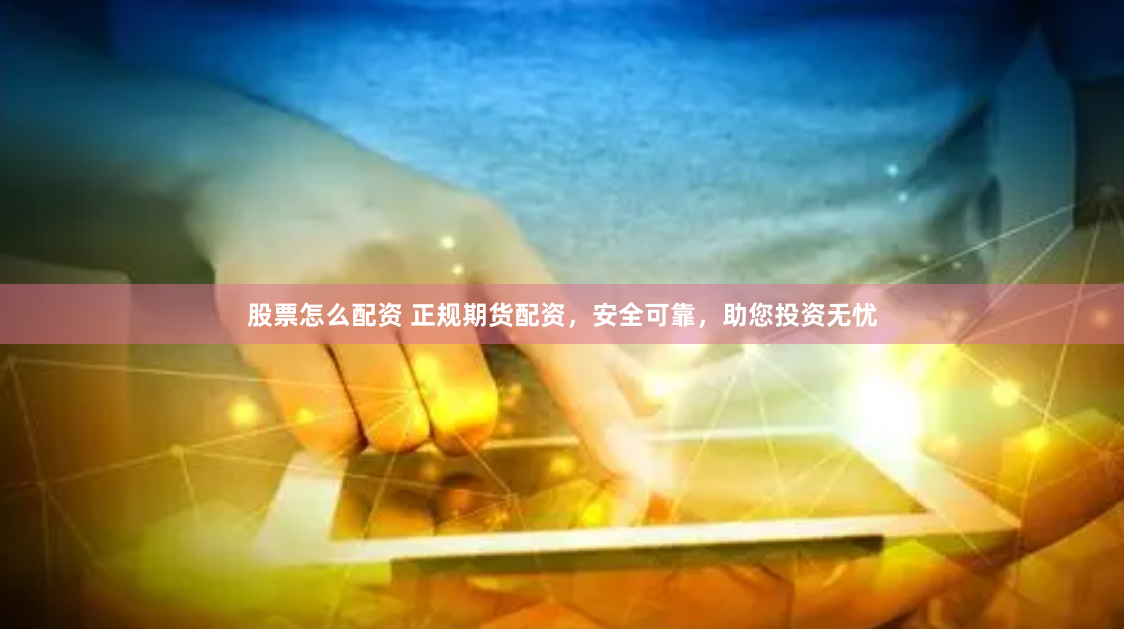 股票怎么配资 正规期货配资，安全可靠，助您投资无忧
