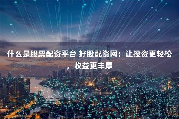 什么是股票配资平台 好股配资网：让投资更轻松，收益更丰厚