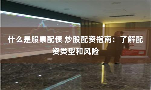 什么是股票配债 炒股配资指南：了解配资类型和风险