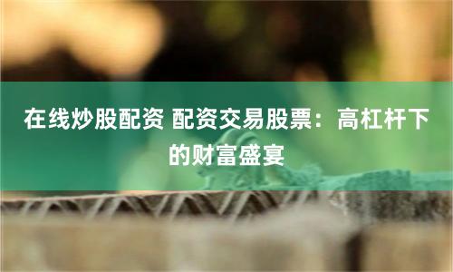 在线炒股配资 配资交易股票：高杠杆下的财富盛宴