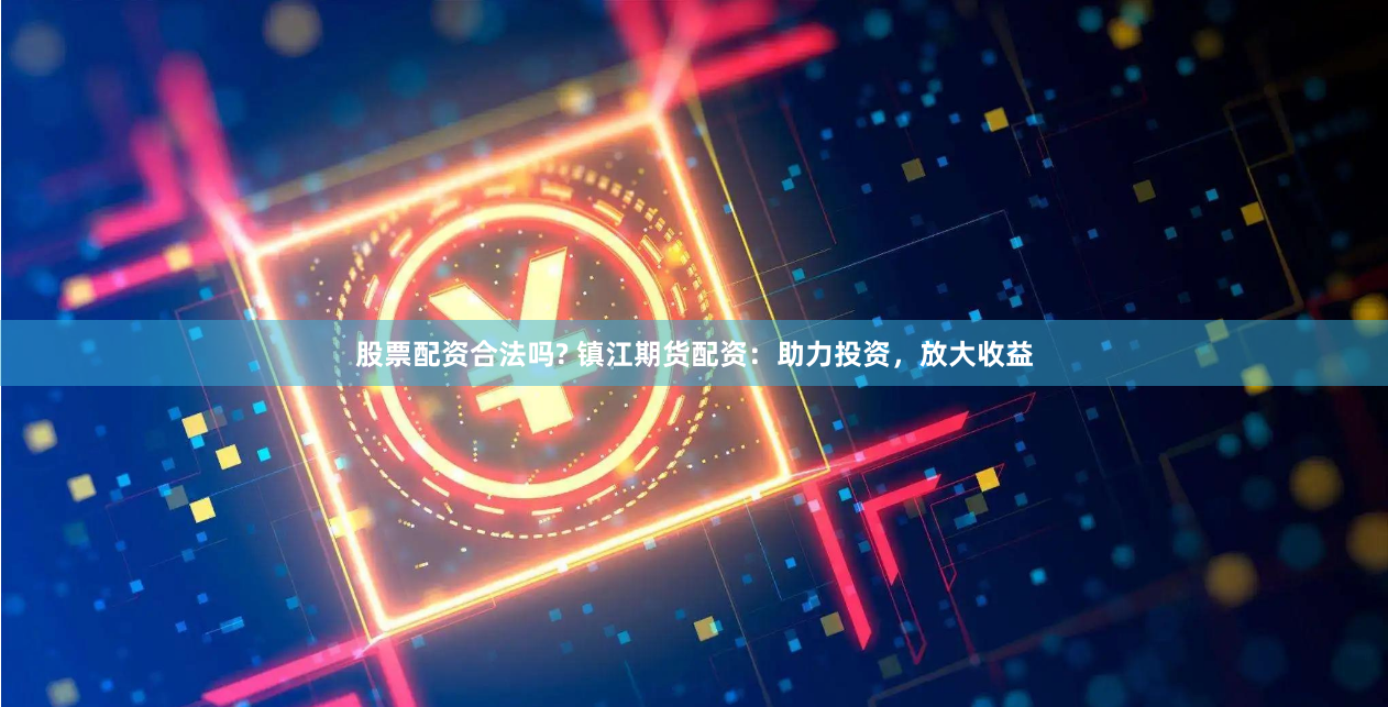 股票配资合法吗? 镇江期货配资：助力投资，放大收益