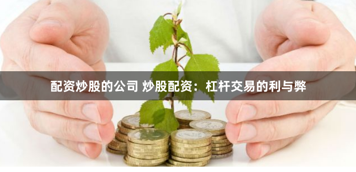 配资炒股的公司 炒股配资：杠杆交易的利与弊