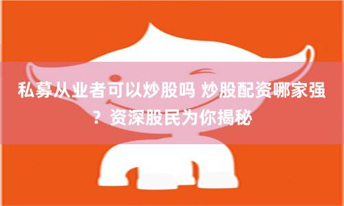私募从业者可以炒股吗 炒股配资哪家强？资深股民为你揭秘