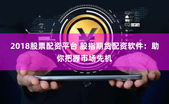 2018股票配资平台 股指期货配资软件：助你把握市场先机