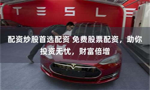 配资炒股首选配资 免费股票配资，助你投资无忧，财富倍增