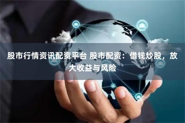 股市行情资讯配资平台 股市配资：借钱炒股，放大收益与风险