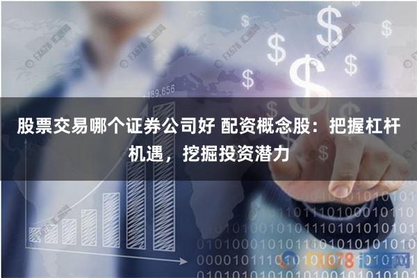 股票交易哪个证券公司好 配资概念股：把握杠杆机遇，挖掘投资潜力