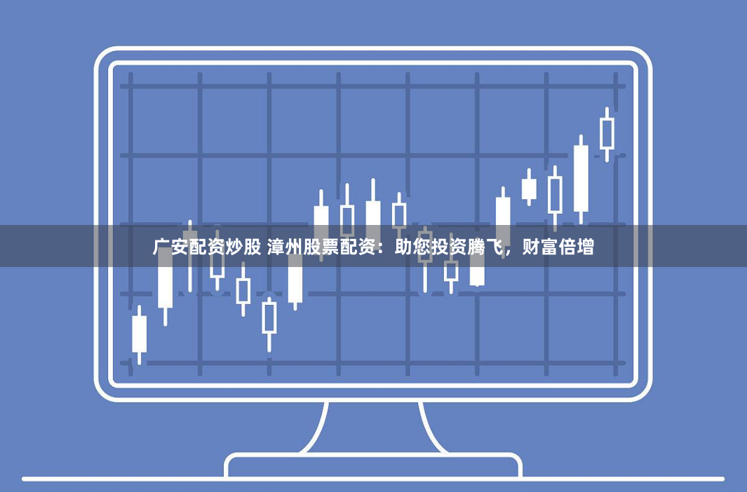 广安配资炒股 漳州股票配资：助您投资腾飞，财富倍增