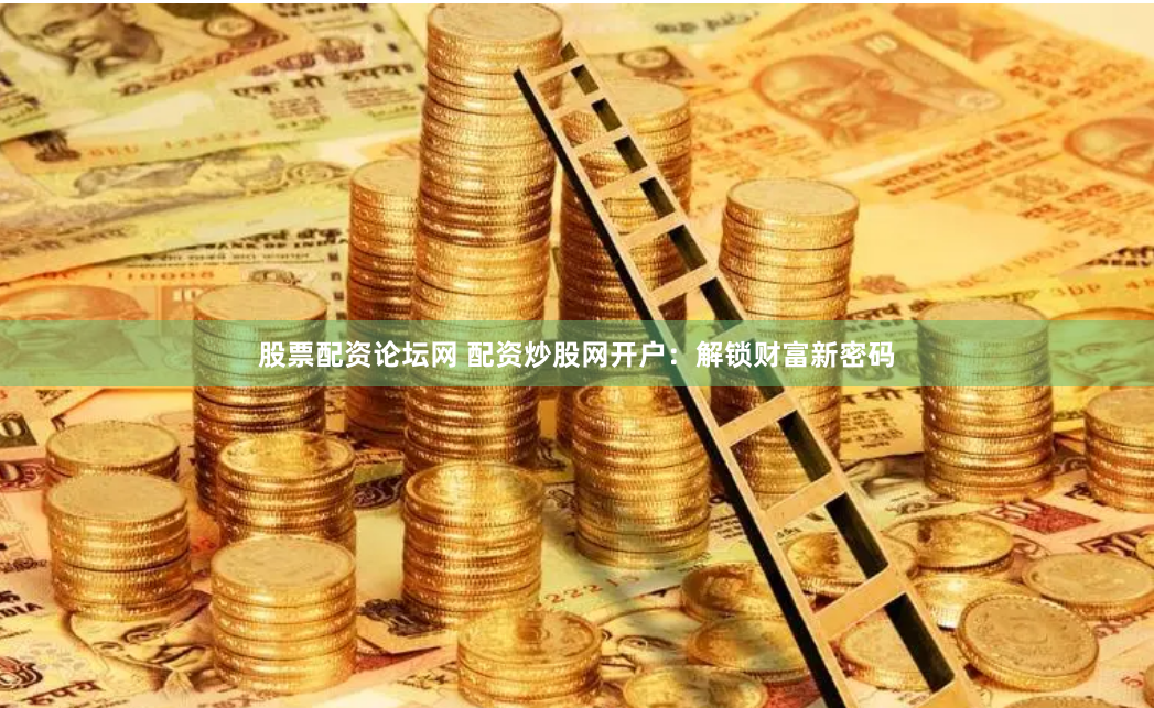 股票配资论坛网 配资炒股网开户：解锁财富新密码