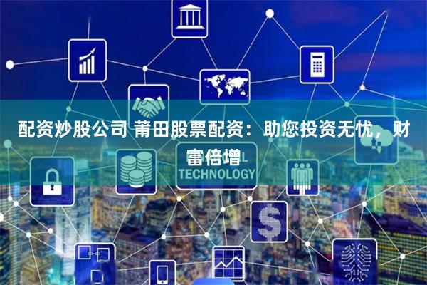配资炒股公司 莆田股票配资：助您投资无忧，财富倍增