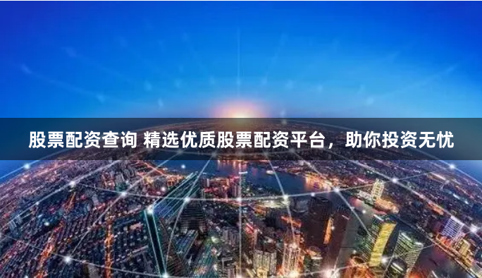 股票配资查询 精选优质股票配资平台，助你投资无忧