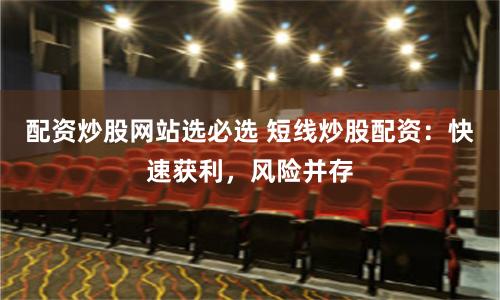 配资炒股网站选必选 短线炒股配资：快速获利，风险并存