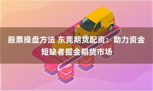 股票操盘方法 东莞期货配资：助力资金短缺者掘金期货市场