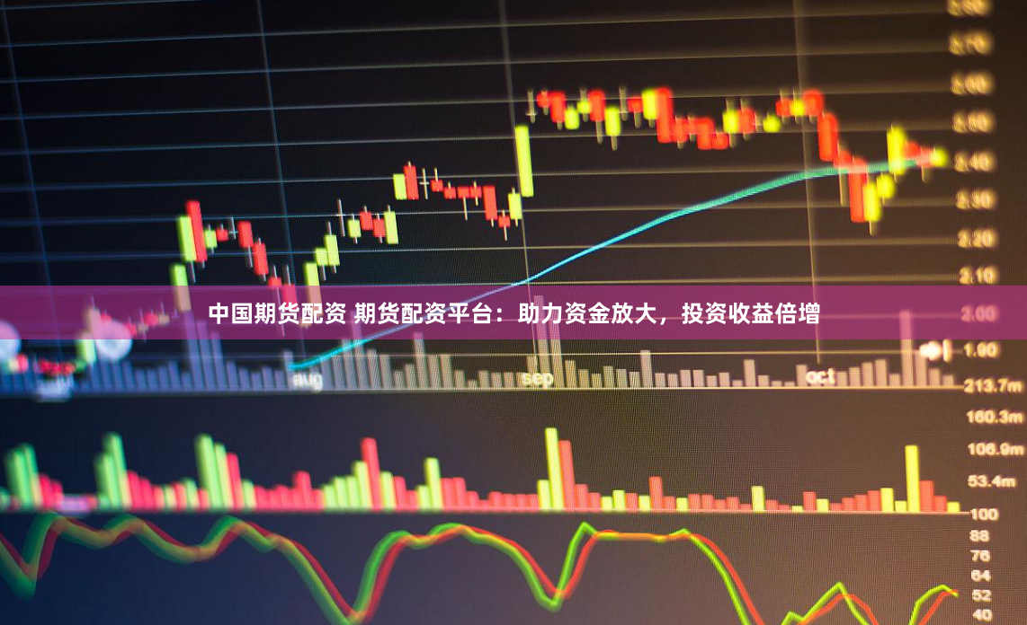 中国期货配资 期货配资平台：助力资金放大，投资收益倍增
