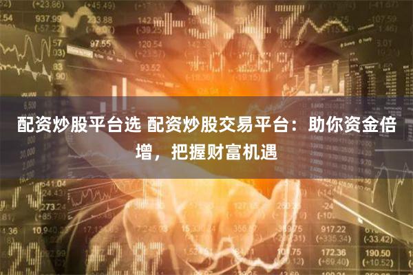 配资炒股平台选 配资炒股交易平台：助你资金倍增，把握财富机遇