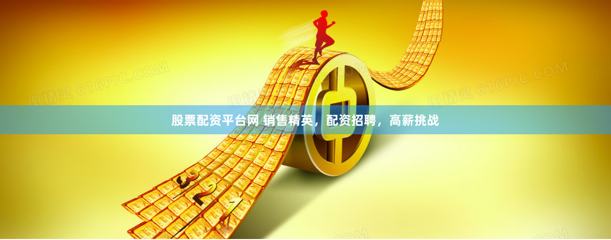 股票配资平台网 销售精英,配资招聘,高薪挑战