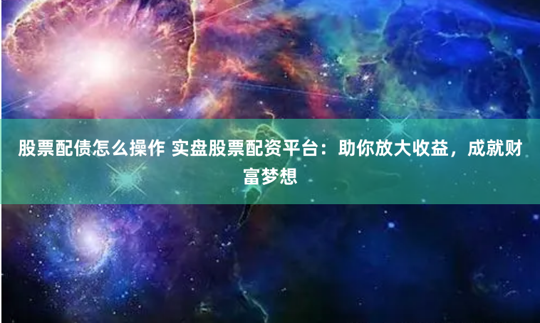 股票配债怎么操作 实盘股票配资平台:助你放大收益,成就财富梦想
