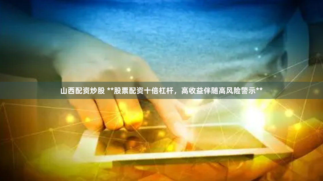 山西配资炒股 **股票配资十倍杠杆,高收益伴随高风险警示**