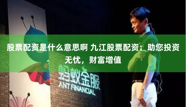 股票配资是什么意思啊 九江股票配资：助您投资无忧，财富增值