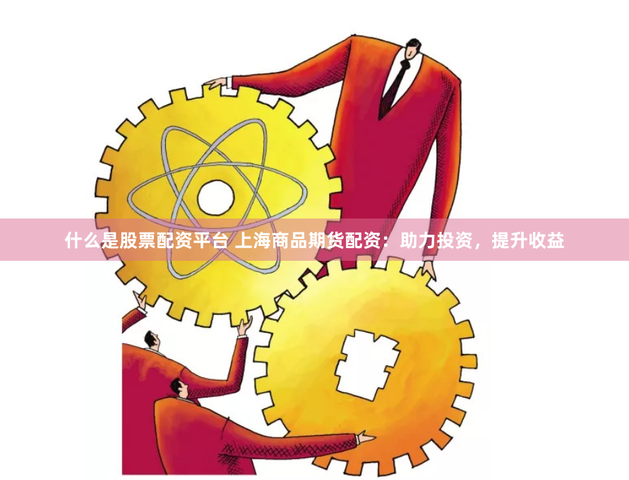 什么是股票配资平台 上海商品期货配资:助力投资,提升收益