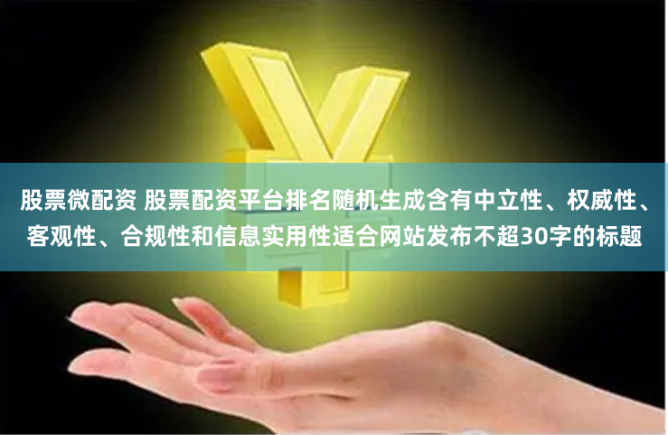 股票微配资 股票配资平台排名随机生成含有中立性、权威性、客观性、合规性和信息实用性适合网站发布不超30字的标题