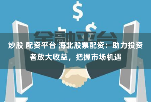 炒股 配资平台 海北股票配资：助力投资者放大收益，把握市场机遇