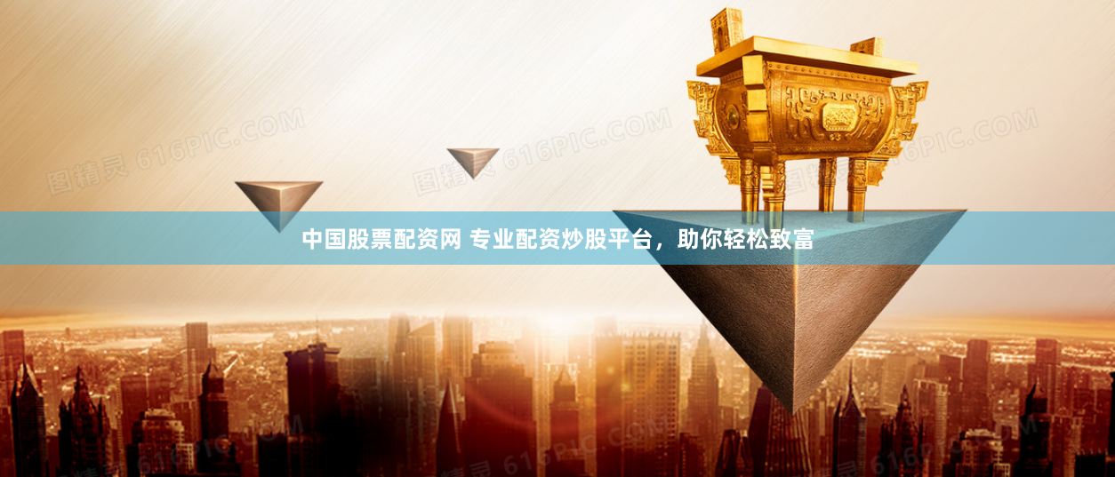 中国股票配资网 专业配资炒股平台，助你轻松致富