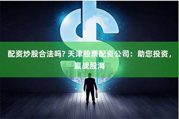 配资炒股合法吗? 天津股票配资公司：助您投资，赢战股海
