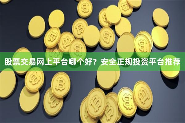 股票交易网上平台哪个好？安全正规投资平台推荐