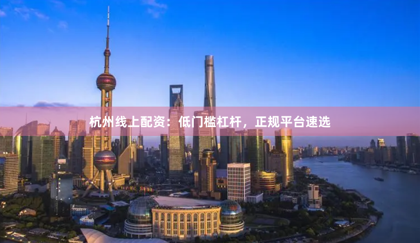 杭州线上配资：低门槛杠杆，正规平台速选