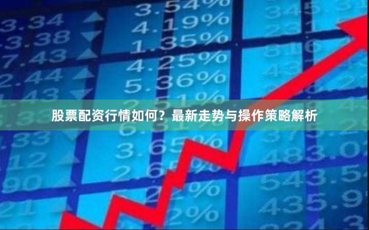 股票配资行情如何？最新走势与操作策略解析