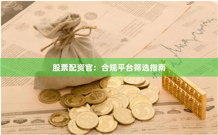 股票配资官：合规平台筛选指南